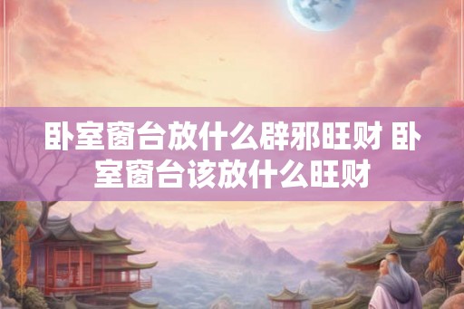 卧室窗台放什么辟邪旺财 卧室窗台该放什么旺财 卧室窗台放什么辟邪旺财 卧室窗台该放什么旺财