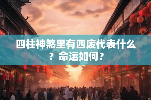 四柱神煞里有四废代表什么？命运如何？