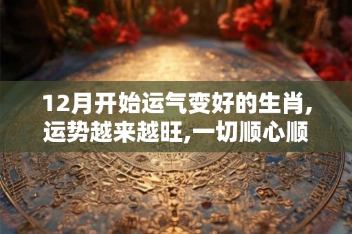 12月开始运气变好的生肖,运势越来越旺,一切顺心顺意