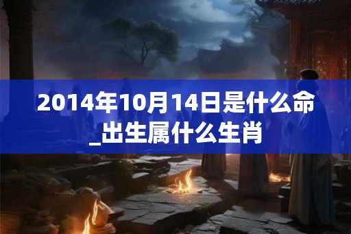 2014年10月14日是什么命_出生属什么生肖