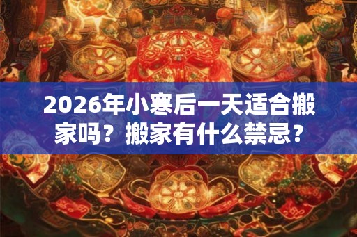 2026年小寒后一天适合搬家吗？搬家有什么禁忌？