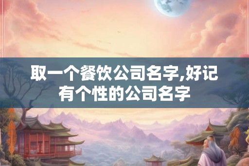 取一个餐饮公司名字,好记有个性的公司名字 取一个餐饮公司名字,好记有个性的公司名字