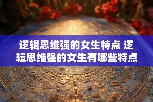 逻辑思维强的女生特点 逻辑思维强的女生有哪些特点