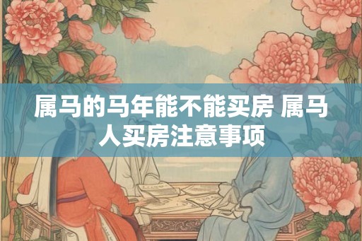 属马的马年能不能买房 属马人买房注意事项