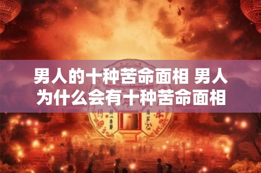 男人的十种苦命面相 男人为什么会有十种苦命面相