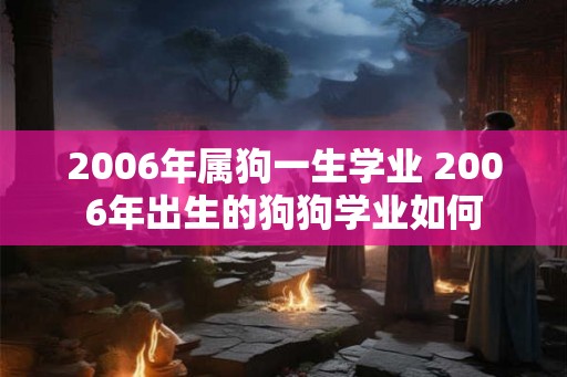 2006年属狗一生学业 2006年出生的狗狗学业如何 2006年属狗一生学业 2006年出生的狗狗学业如何