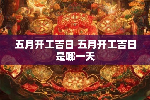 五月开工吉日 五月开工吉日是哪一天