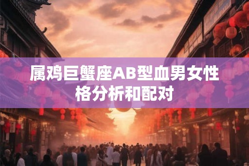 属鸡巨蟹座AB型血男女性格分析和配对 属鸡巨蟹座AB型血男女性格分析和配对