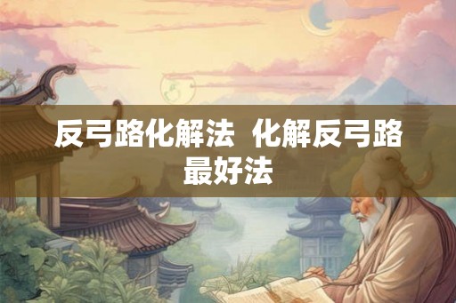反弓路化解法  化解反弓路最好法