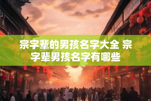 宗字辈的男孩名字大全 宗字辈男孩名字有哪些