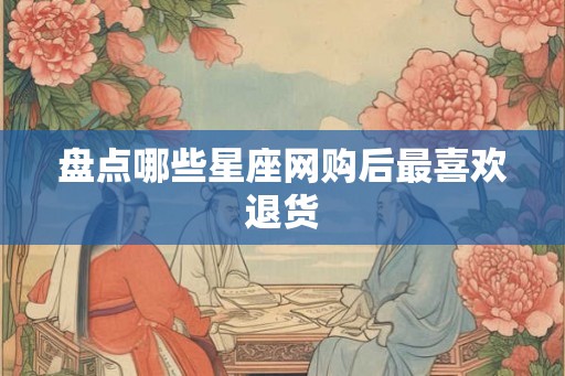 盘点哪些星座网购后最喜欢退货