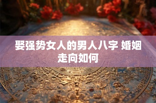 娶强势女人的男人八字 婚姻走向如何