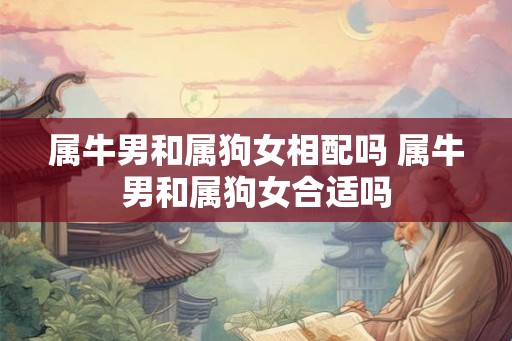 属牛男和属狗女相配吗 属牛男和属狗女合适吗