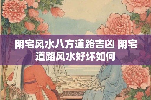 阴宅风水八方道路吉凶 阴宅道路风水好坏如何