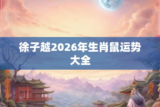 徐子越2026年生肖鼠运势大全