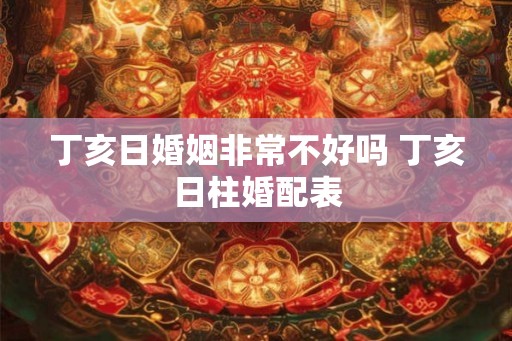 丁亥日婚姻非常不好吗 丁亥日柱婚配表