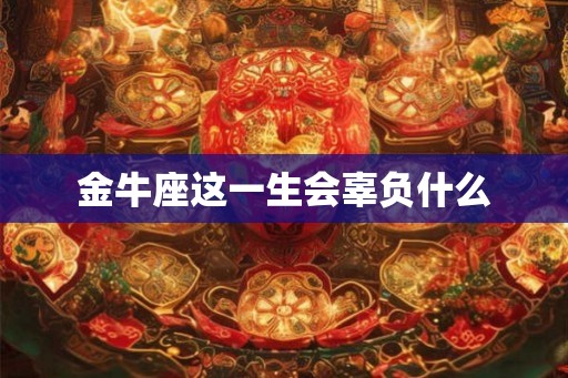 金牛座这一生会辜负什么