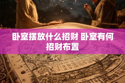 卧室摆放什么招财 卧室有何招财布置
