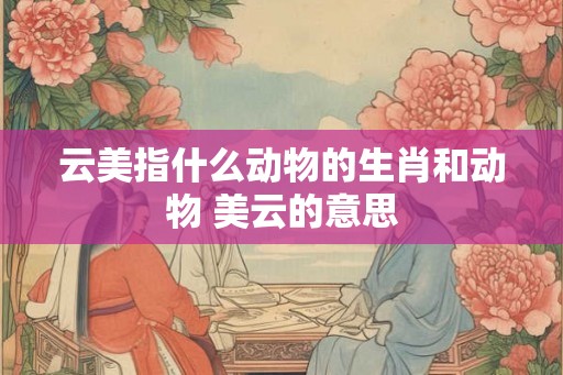 云美指什么动物的生肖和动物 美云的意思