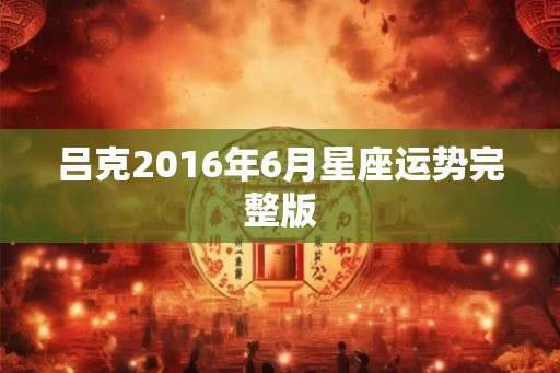 吕克2016年6月星座运势完整版 吕克2016年6月星座运势完整版