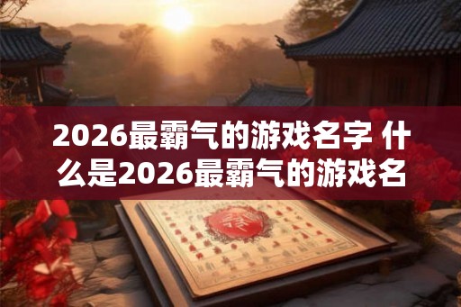2026最霸气的游戏名字 什么是2026最霸气的游戏名字