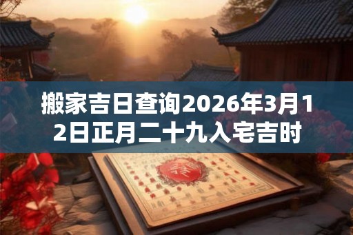 搬家吉日查询2026年3月12日正月二十九入宅吉时