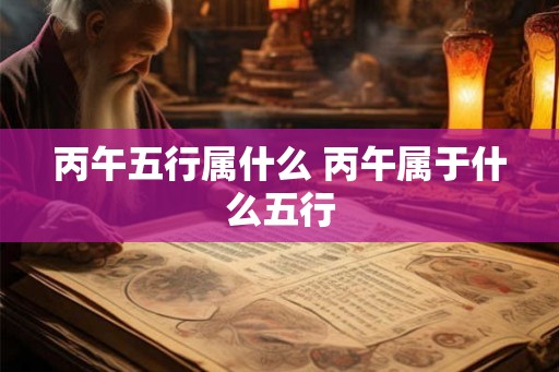 丙午五行属什么 丙午属于什么五行