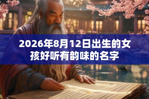 2026年8月12日出生的女孩好听有韵味的名字 2026年8月12日出生的女孩好听有韵味的名字