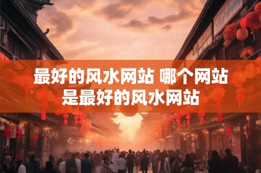 最好的风水网站 哪个网站是最好的风水网站