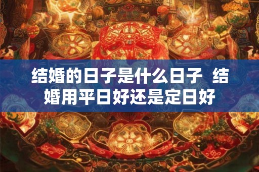 结婚的日子是什么日子 结婚用平日好还是定日好 结婚的日子是什么日子 结婚用平日好还是定日好