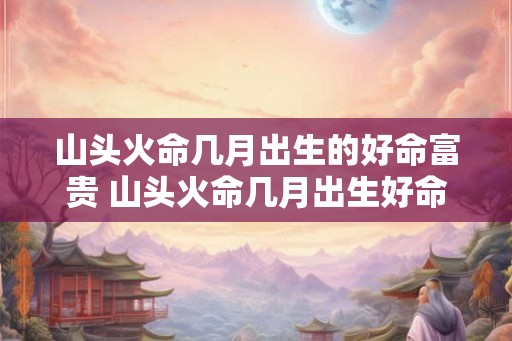 山头火命几月出生的好命富贵 山头火命几月出生好命富贵