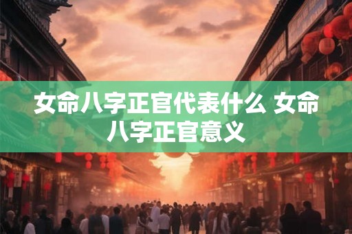 女命八字正官代表什么 女命八字正官意义