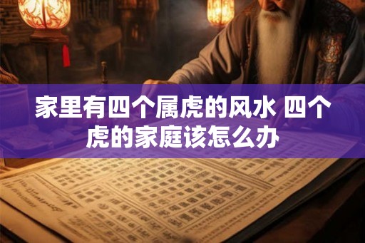 家里有四个属虎的风水 四个虎的家庭该怎么办 家里有四个属虎的风水 四个虎的家庭该怎么办