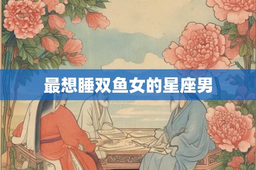 最想睡双鱼女的星座男
