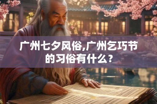 广州七夕风俗,广州乞巧节的习俗有什么？