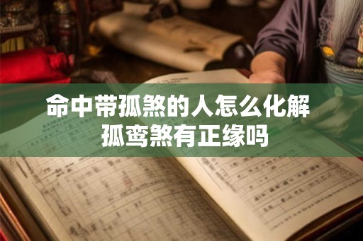 命中带孤煞的人怎么化解 孤鸾煞有正缘吗 命中带孤煞的人怎么化解 孤鸾煞有正缘吗