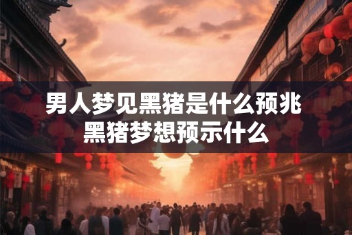男人梦见黑猪是什么预兆 黑猪梦想预示什么