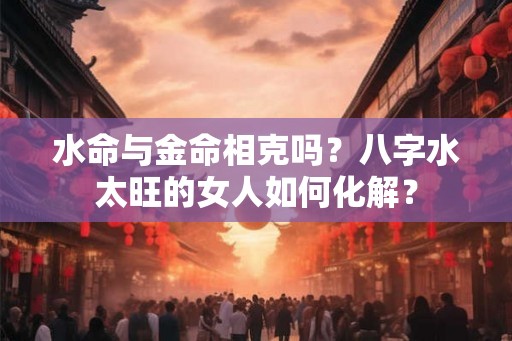 水命与金命相克吗？八字水太旺的女人如何化解？