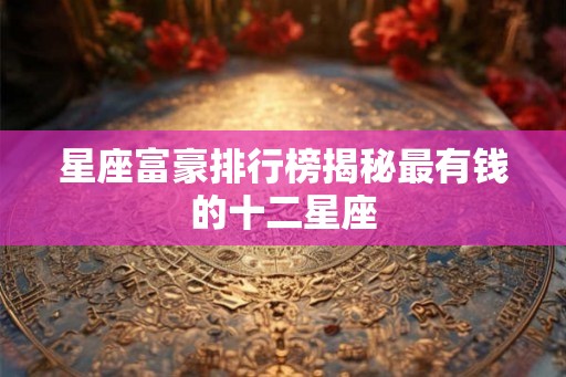 星座富豪排行榜揭秘最有钱的十二星座 星座富豪排行榜揭秘最有钱的十二星座