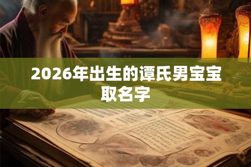 2026年出生的谭氏男宝宝取名字 2026年出生的谭氏男宝宝取名字