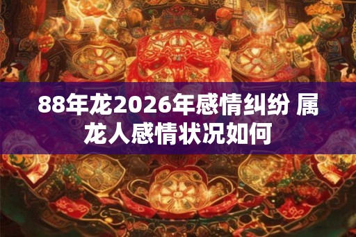 88年龙2026年感情纠纷 属龙人感情状况如何