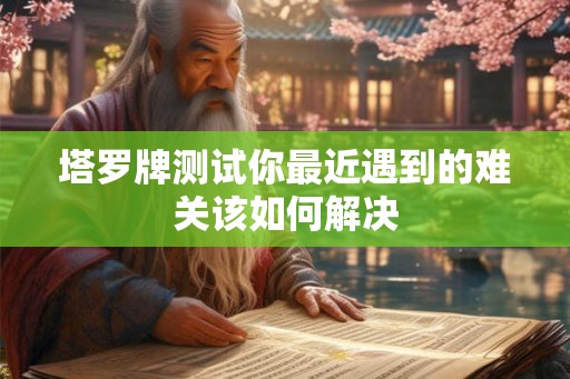 塔罗牌测试你最近遇到的难关该如何解决 塔罗牌测试你最近遇到的难关该如何解决