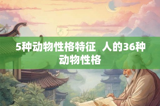 5种动物性格特征  人的36种动物性格