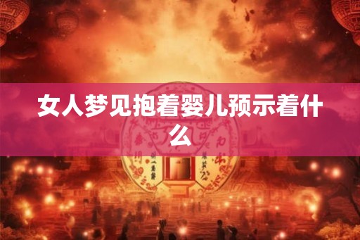 女人梦见抱着婴儿预示着什么 女人梦见抱着婴儿预示着什么