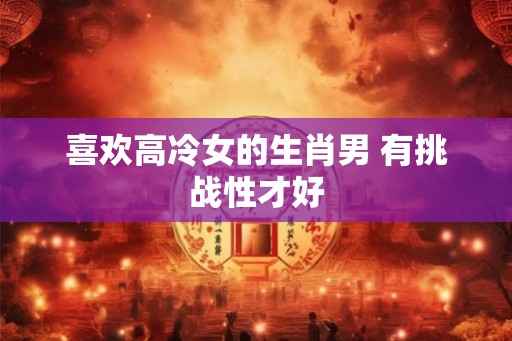 喜欢高冷女的生肖男 有挑战性才好