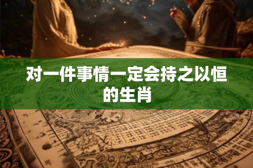 对一件事情一定会持之以恒的生肖