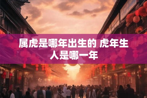 属虎是哪年出生的 虎年生人是哪一年