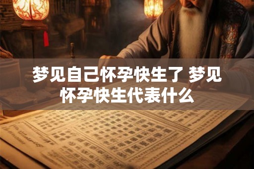 梦见自己怀孕快生了 梦见怀孕快生代表什么