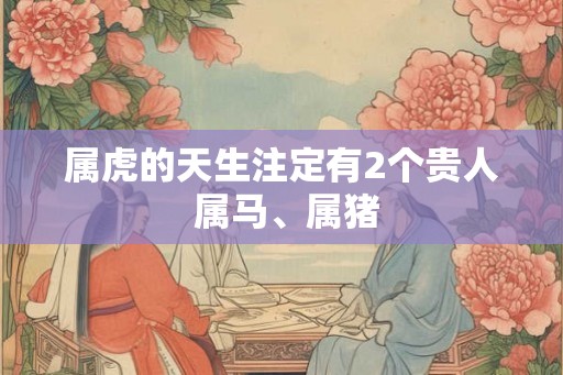 属虎的天生注定有2个贵人 属马、属猪 属虎的天生注定有2个贵人 属马、属猪