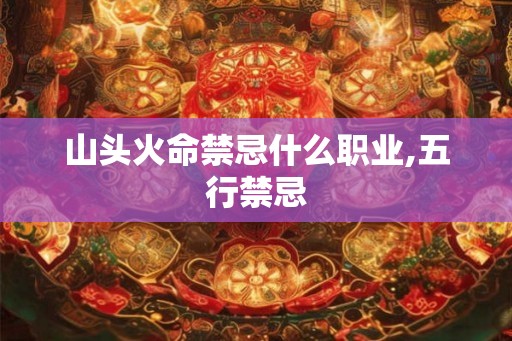 山头火命禁忌什么职业,五行禁忌 山头火命禁忌什么职业,五行禁忌